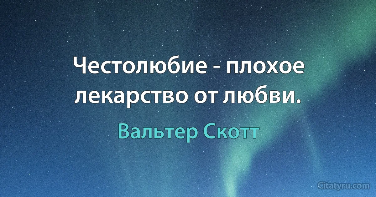 Честолюбие - плохое лекарство от любви. (Вальтер Скотт)