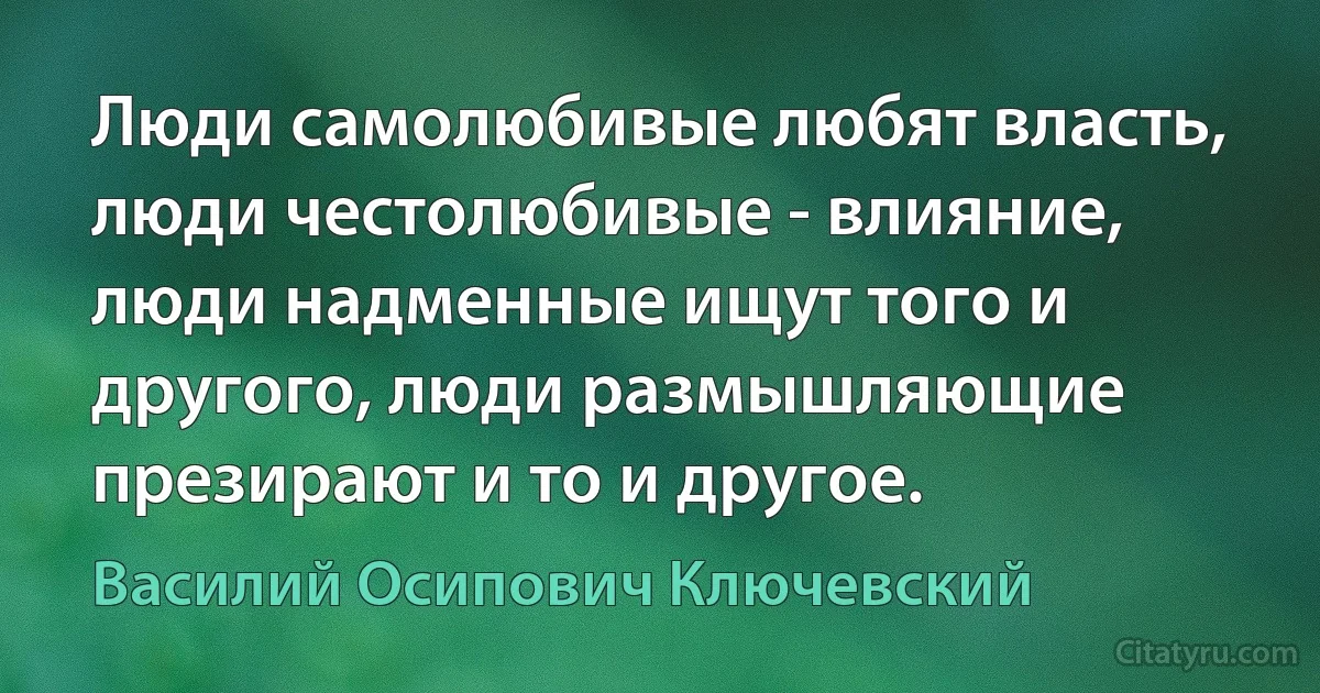 Люди самолюбивые любят власть, люди честолюбивые - влияние, люди надменные ищут того и другого, люди размышляющие презирают и то и другое. (Василий Осипович Ключевский)