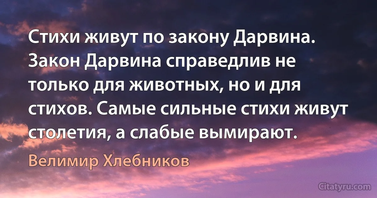 Стихи живут по закону Дарвина. Закон Дарвина справедлив не только для животных, но и для стихов. Самые сильные стихи живут столетия, а слабые вымирают. (Велимир Хлебников)