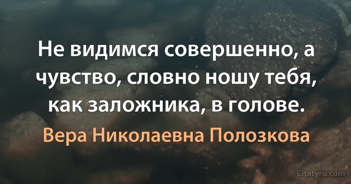 Не видимся совершенно, а чувство, словно ношу тебя, как заложника, в голове. (Вера Николаевна Полозкова)