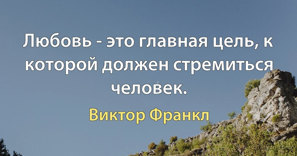 Любовь - это главная цель, к которой должен стремиться человек. (Виктор Франкл)