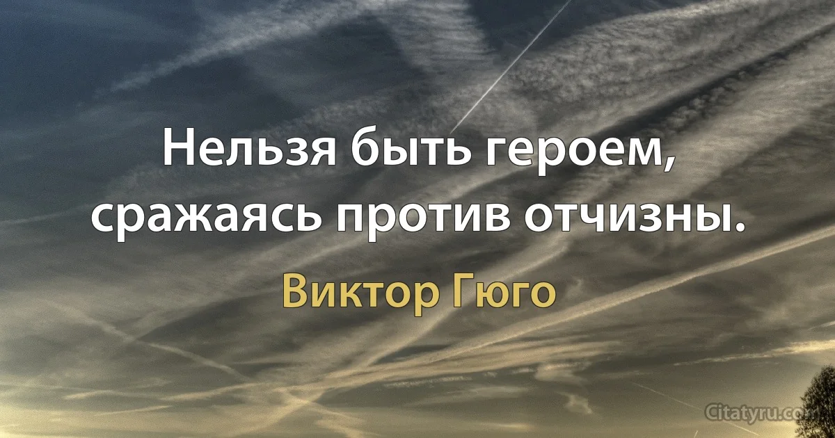 Нельзя быть героем, сражаясь против отчизны. (Виктор Гюго)