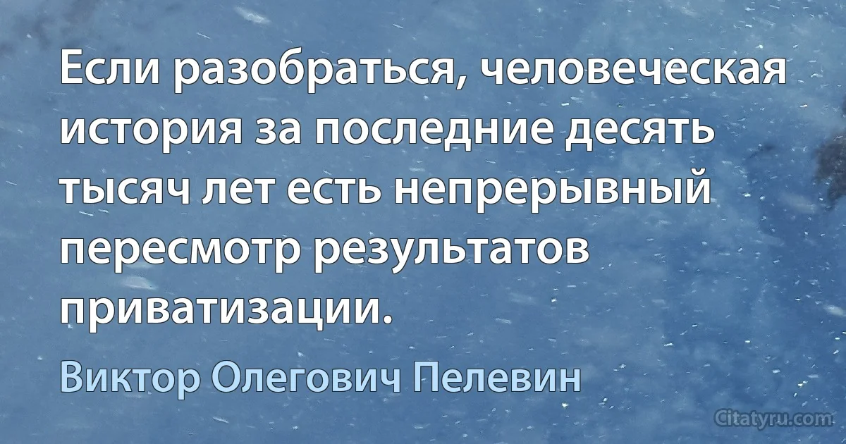 Если разобраться, человеческая история за последние десять тысяч лет есть непрерывный пересмотр результатов приватизации. (Виктор Олегович Пелевин)