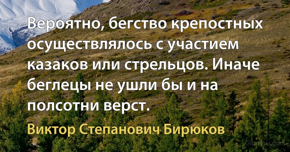 Вероятно, бегство крепостных осуществлялось с участием казаков или стрельцов. Иначе беглецы не ушли бы и на полсотни верст. (Виктор Степанович Бирюков)