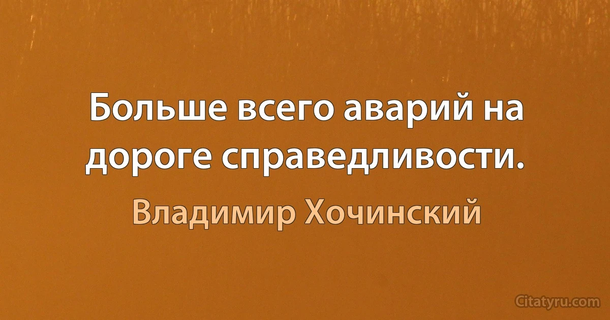 Больше всего аварий на дороге справедливости. (Владимир Хочинский)