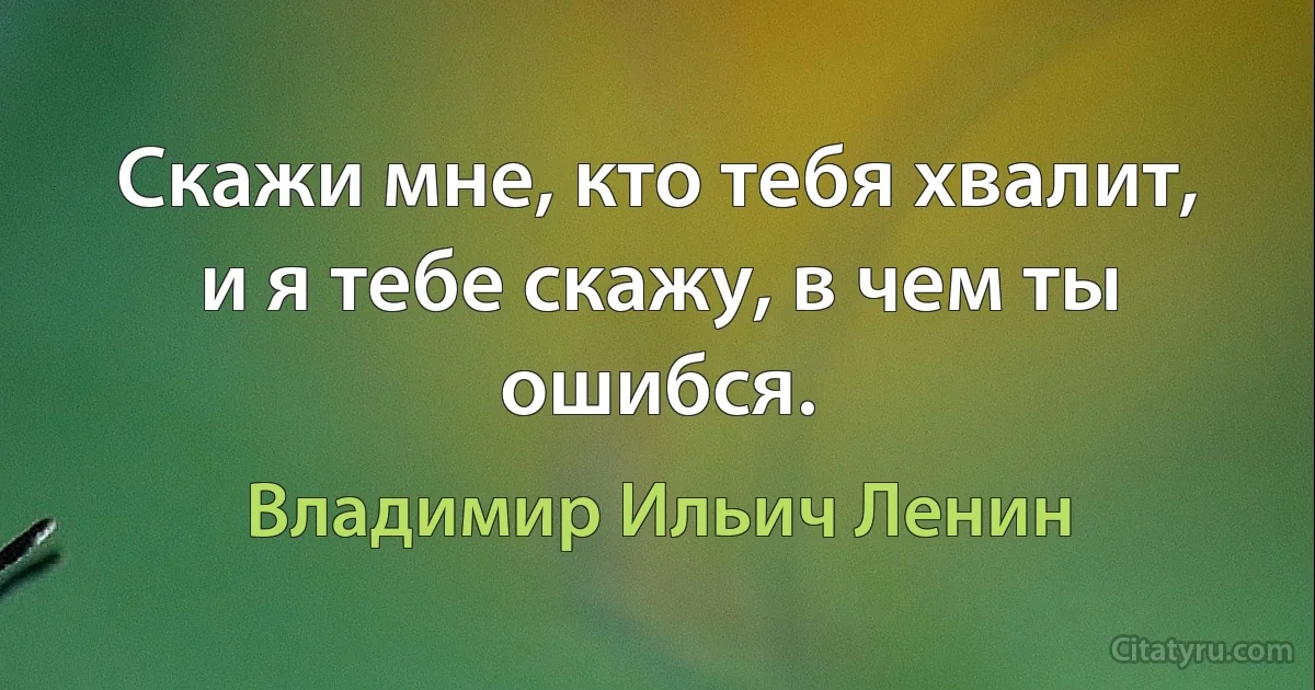 Скажи мне, кто тебя хвалит, и я тебе скажу, в чем ты ошибся. (Владимир Ильич Ленин)