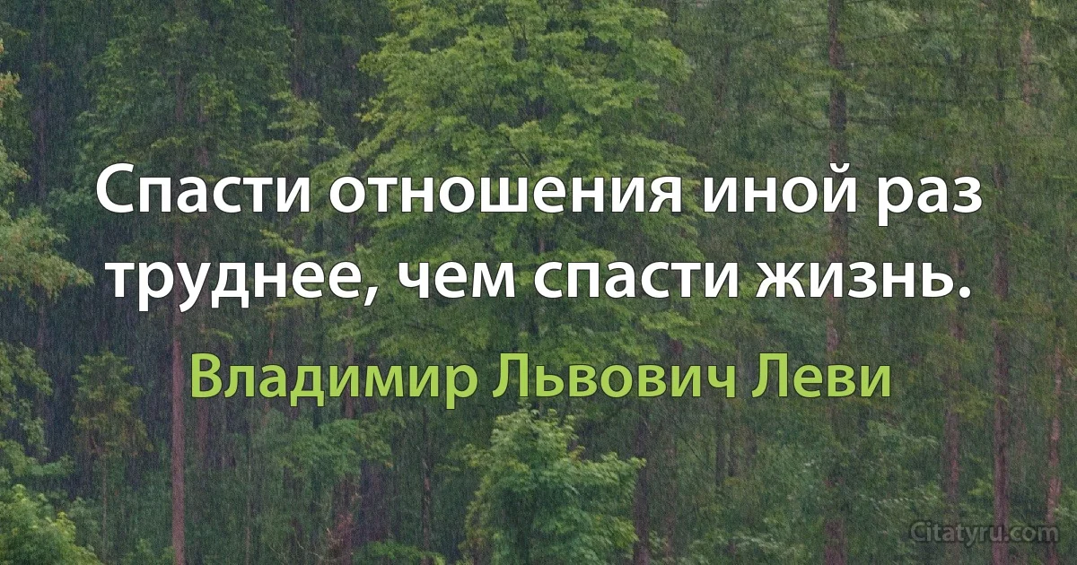 Спасти отношения иной раз труднее, чем спасти жизнь. (Владимир Львович Леви)