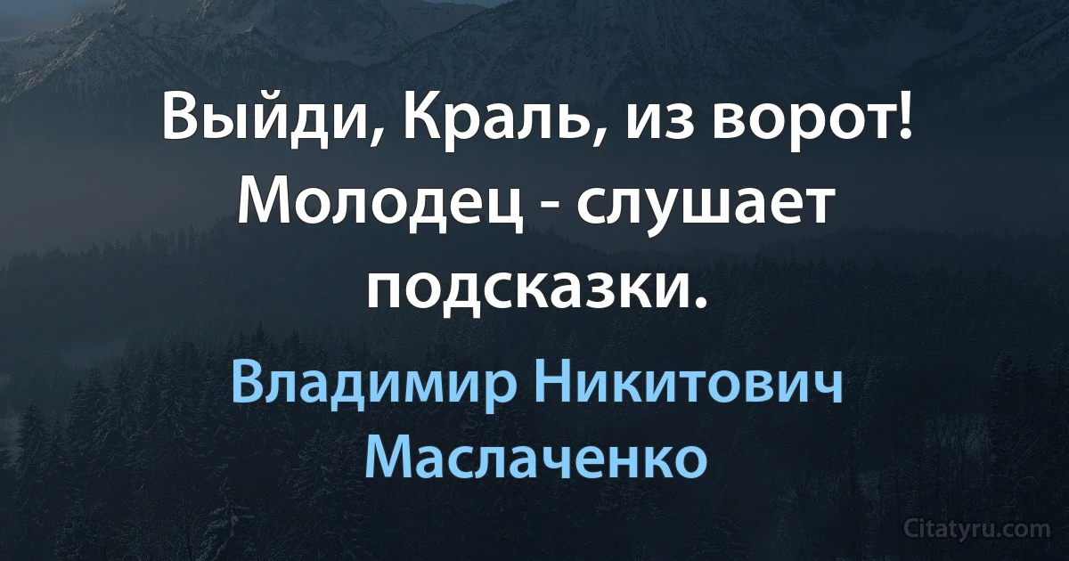 Выйди, Краль, из ворот! Молодец - слушает подсказки. (Владимир Никитович Маслаченко)