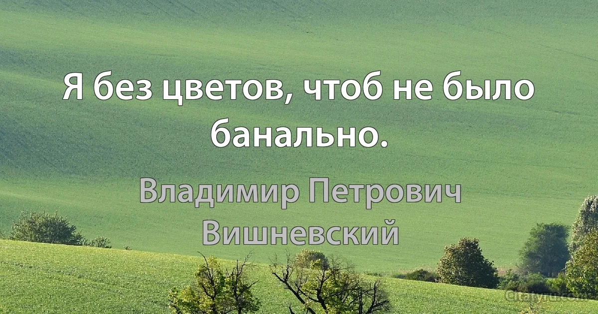 Я без цветов, чтоб не было банально. (Владимир Петрович Вишневский)