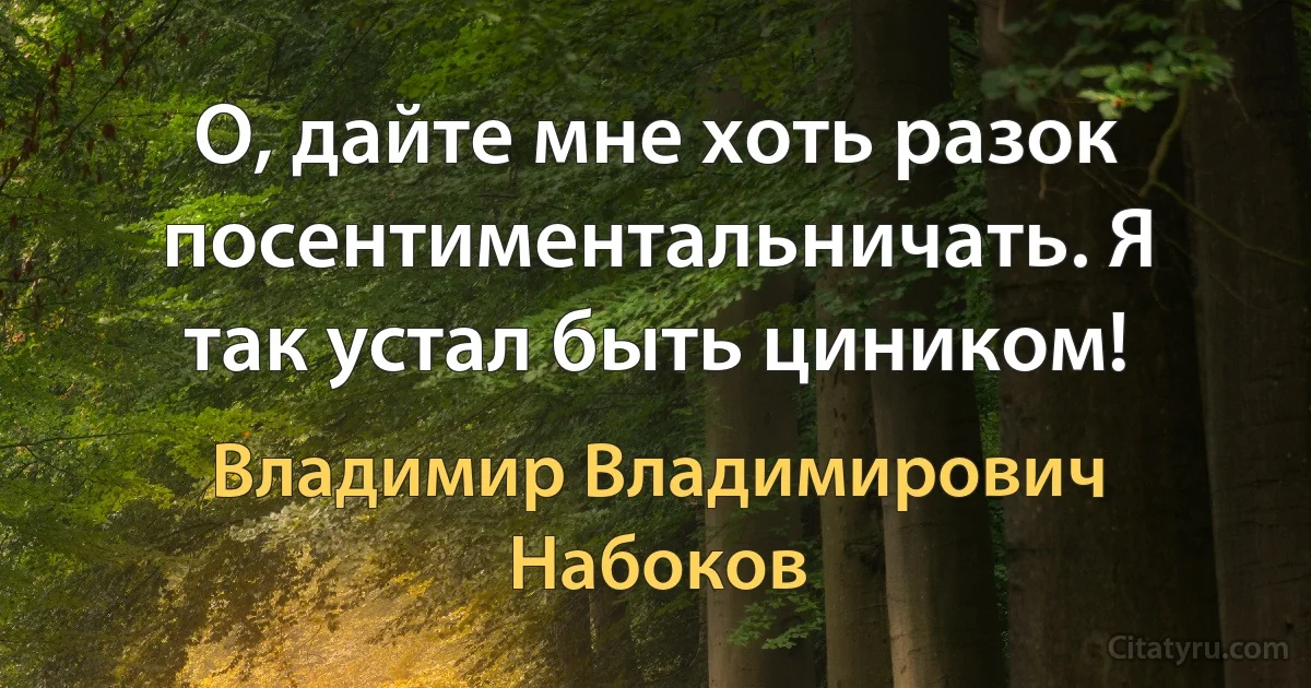 О, дайте мне хоть разок посентиментальничать. Я так устал быть циником! (Владимир Владимирович Набоков)