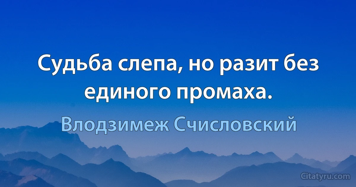 Судьба слепа, но разит без единого промаха. (Влодзимеж Счисловский)