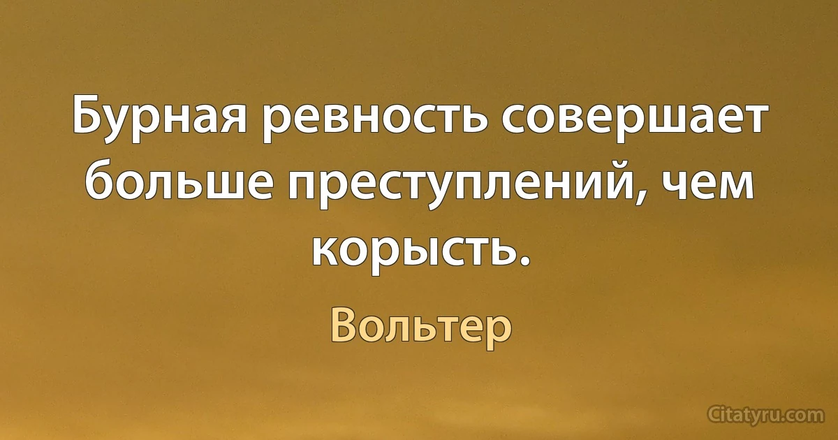 Бурная ревность совершает больше преступлений, чем корысть. (Вольтер)