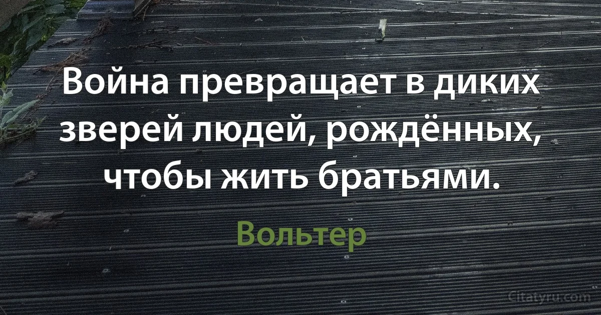 Война превращает в диких зверей людей, рождённых, чтобы жить братьями. (Вольтер)