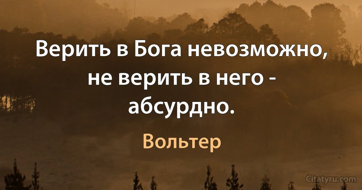 Верить в Бога невозможно, не верить в него - абсурдно. (Вольтер)