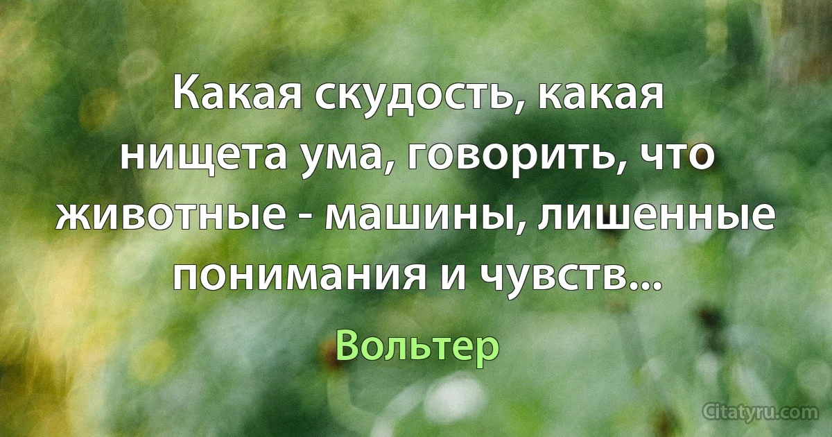 Какая скудость, какая нищета ума, говорить, что животные - машины, лишенные понимания и чувств... (Вольтер)