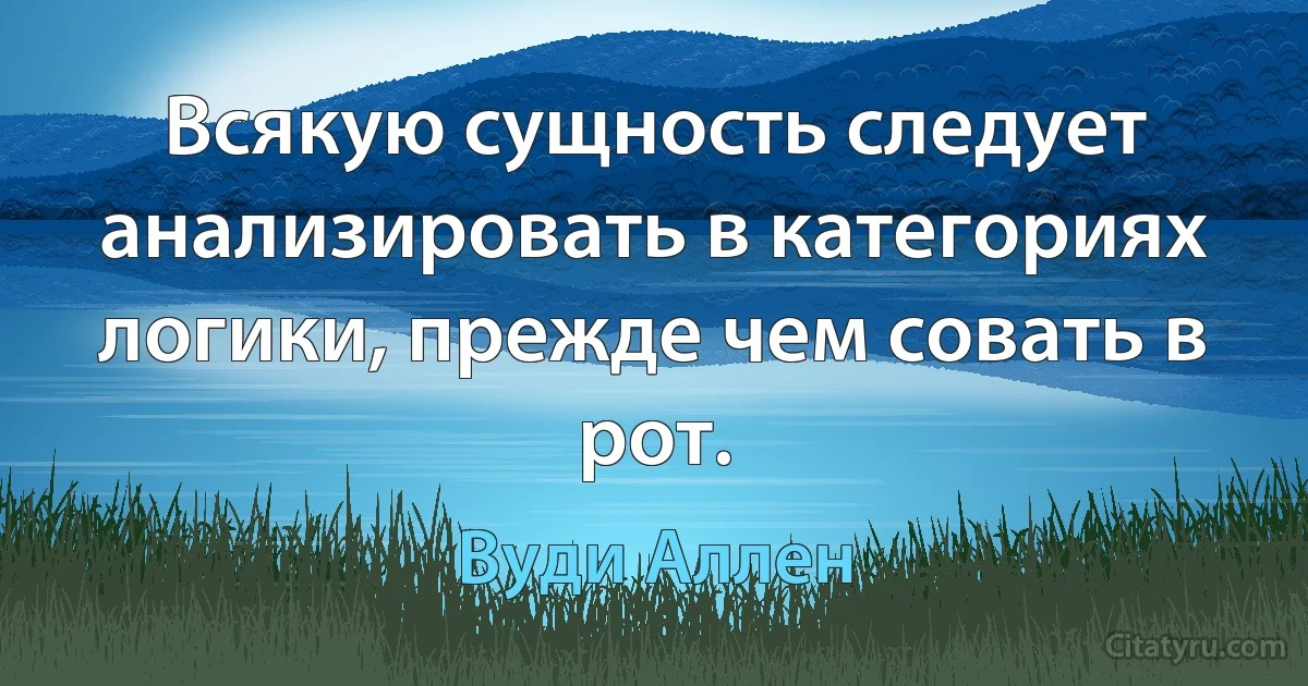 Всякую сущность следует анализировать в категориях логики, прежде чем совать в рот. (Вуди Аллен)