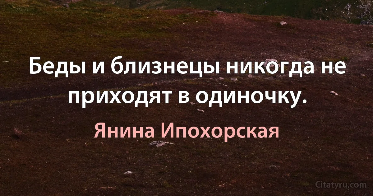 Беды и близнецы никогда не приходят в одиночку. (Янина Ипохорская)