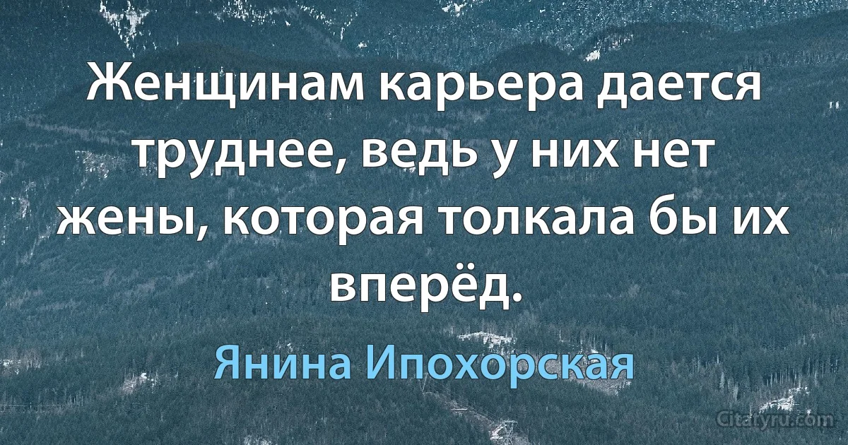 Женщинам карьера дается труднее, ведь у них нет жены, которая толкала бы их вперёд. (Янина Ипохорская)