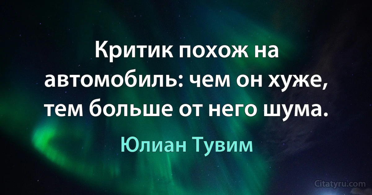 Критик похож на автомобиль: чем он хуже, тем больше от него шума. (Юлиан Тувим)