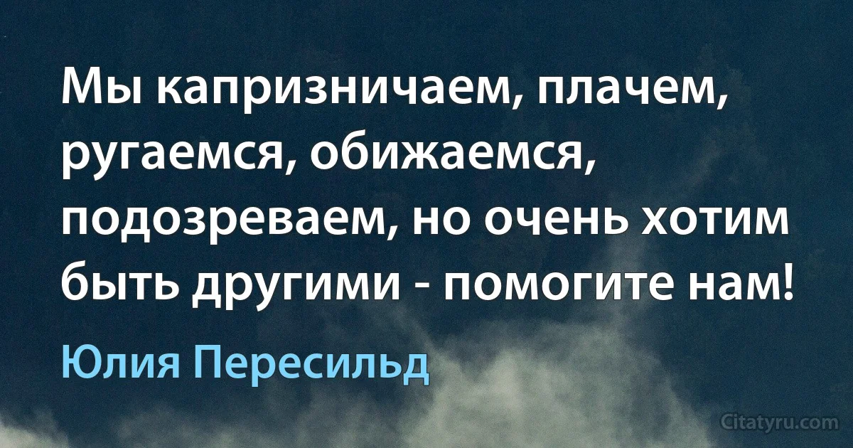 Мы капризничаем, плачем, ругаемся, обижаемся, подозреваем, но очень хотим быть другими - помогите нам! (Юлия Пересильд)