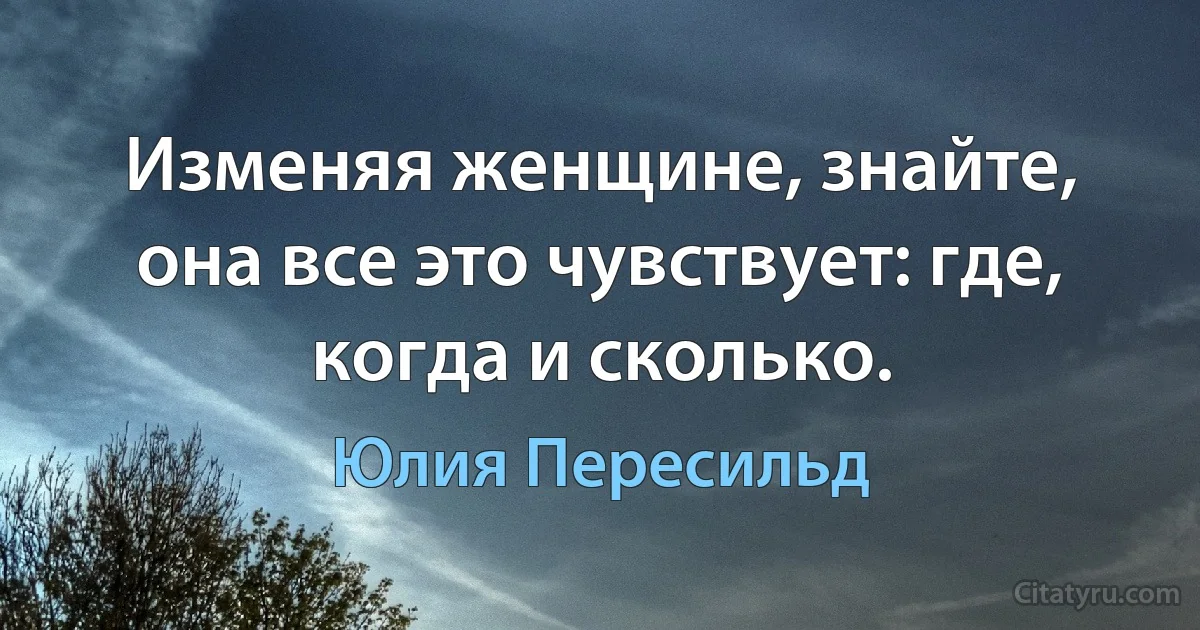 Изменяя женщине, знайте, она все это чувствует: где, когда и сколько. (Юлия Пересильд)