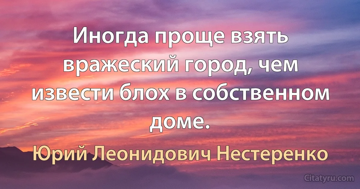 Иногда проще взять вражеский город, чем извести блох в собственном доме. (Юрий Леонидович Нестеренко)