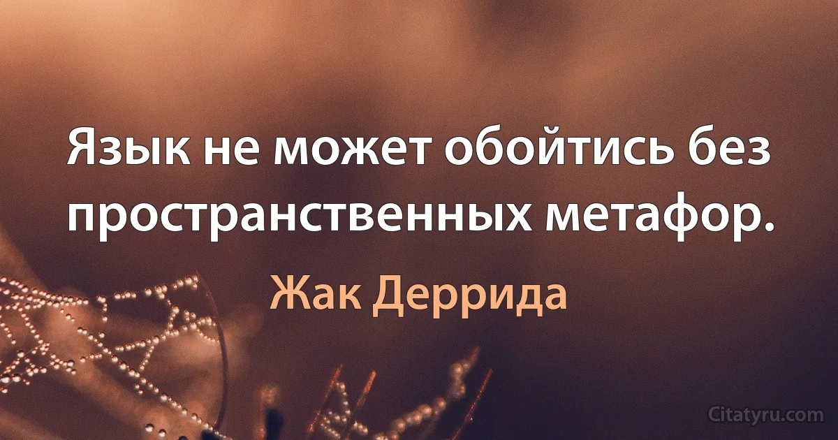 Язык не может обойтись без пространственных метафор. (Жак Деррида)