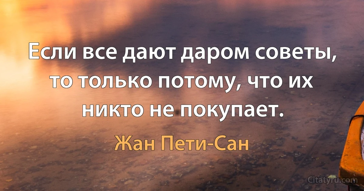 Если все дают даром советы, то только потому, что их никто не покупает. (Жан Пети-Сан)