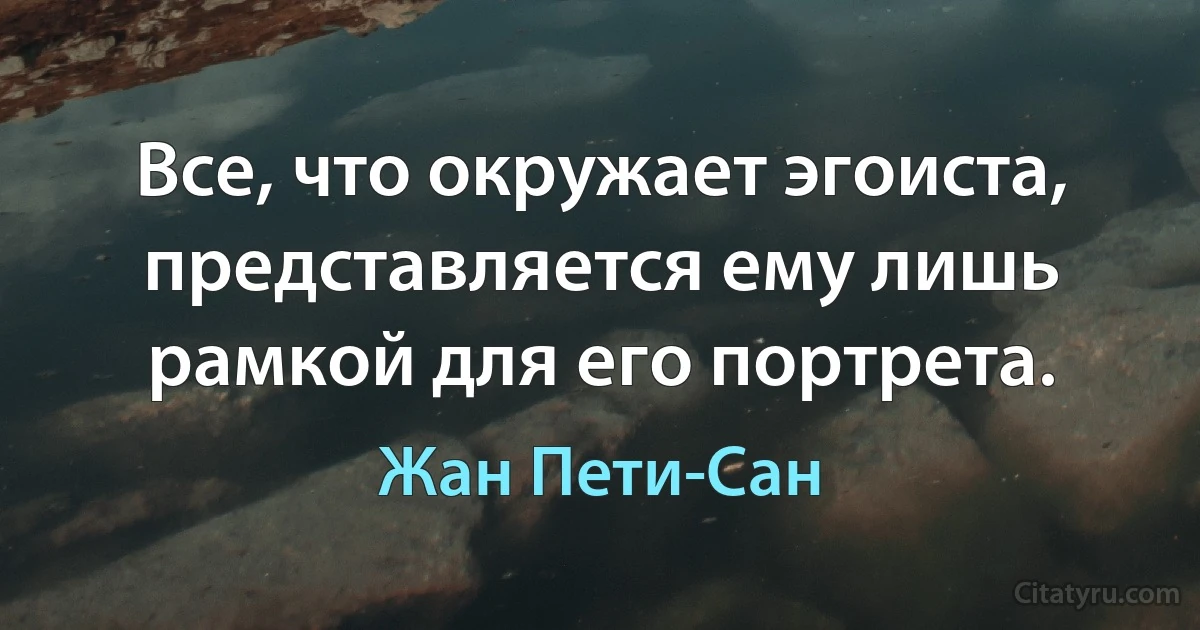 Все, что окружает эгоиста, представляется ему лишь рамкой для его портрета. (Жан Пети-Сан)