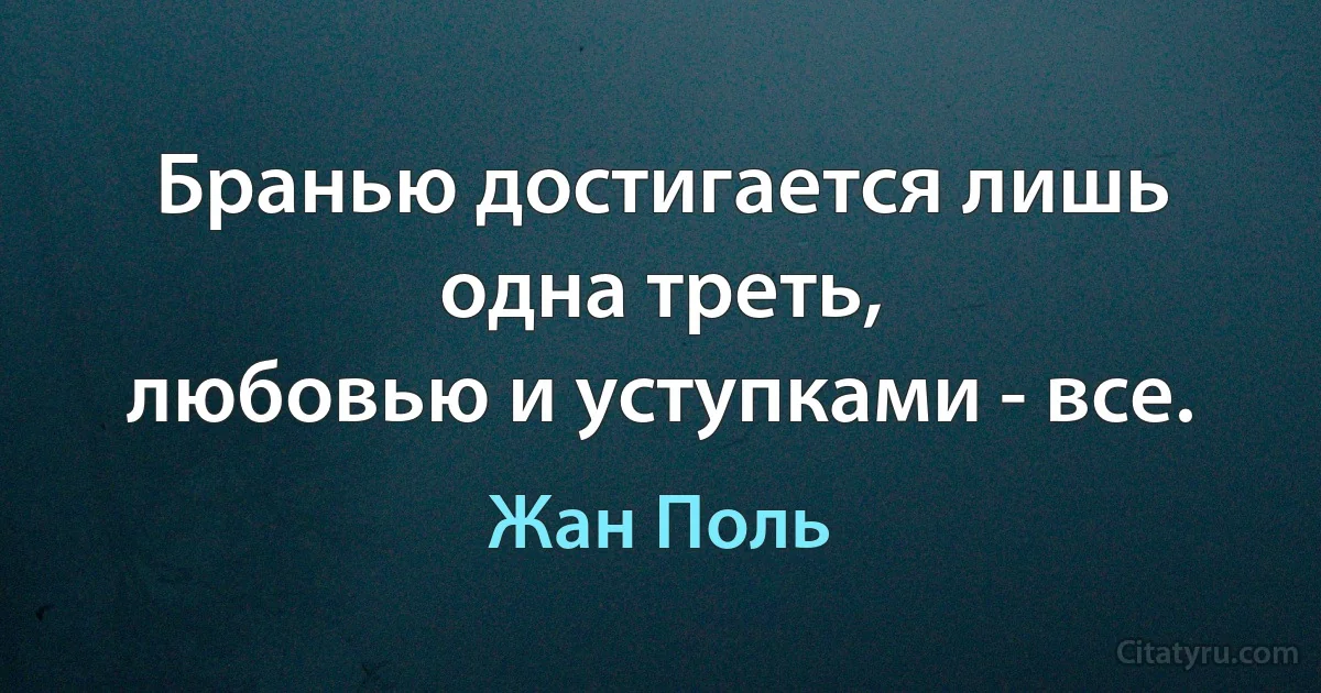 Бранью достигается лишь одна треть,
любовью и уступками - все. (Жан Поль)