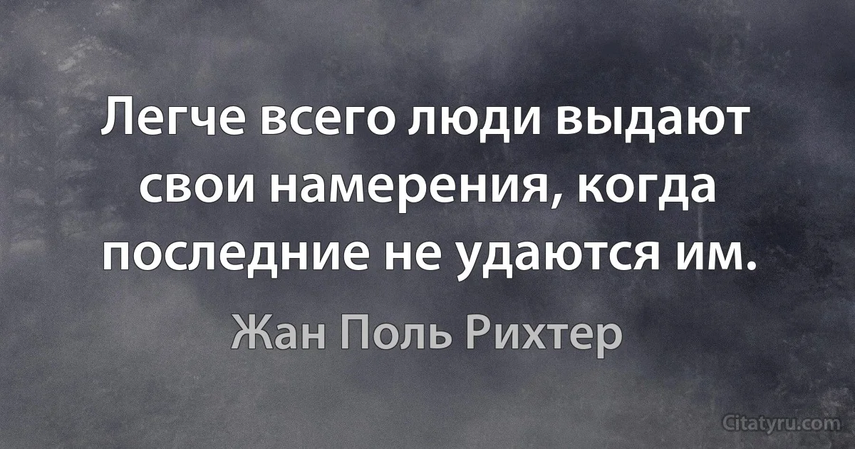 Легче всего люди выдают свои намерения, когда последние не удаются им. (Жан Поль Рихтер)