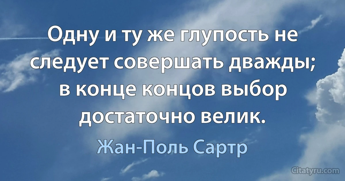 Одну и ту же глупость не следует совершать дважды; в конце концов выбор достаточно велик. (Жан-Поль Сартр)