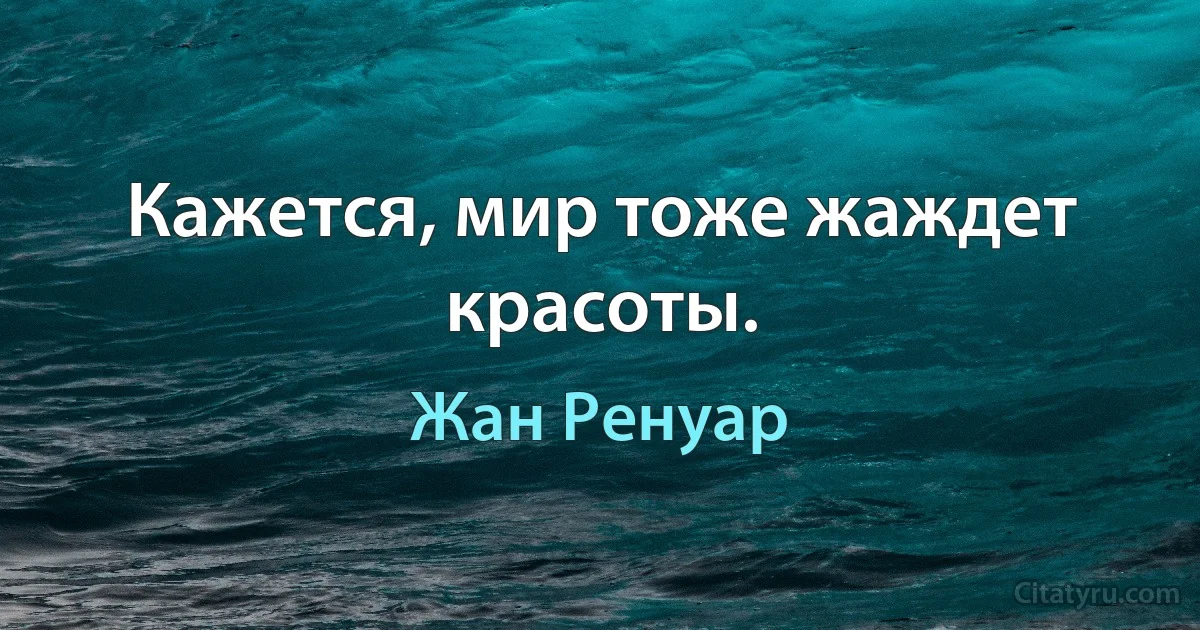 Кажется, мир тоже жаждет красоты. (Жан Ренуар)