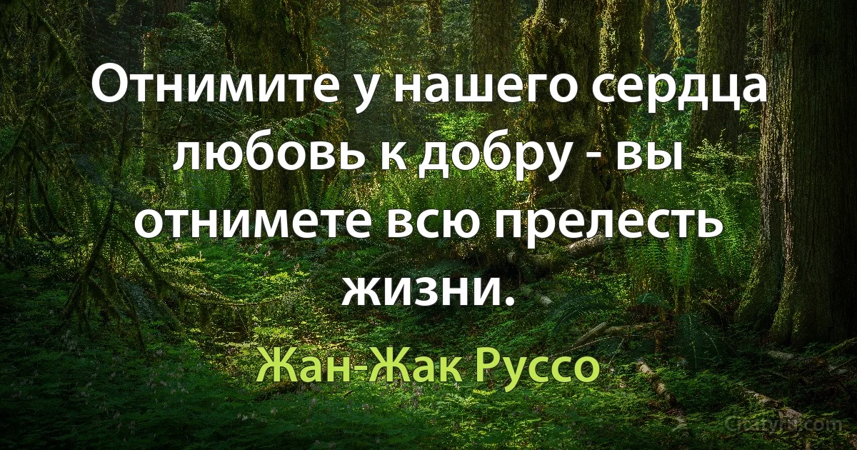 Отнимите у нашего сердца любовь к добру - вы отнимете всю прелесть жизни. (Жан-Жак Руссо)