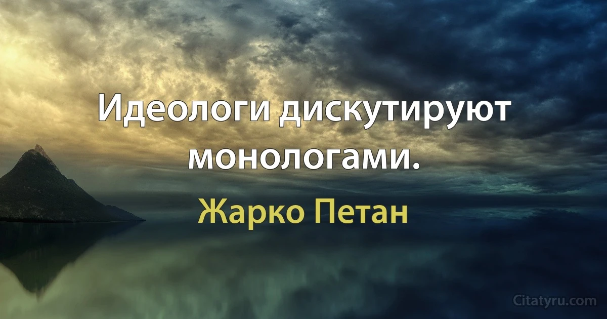 Идеологи дискутируют монологами. (Жарко Петан)