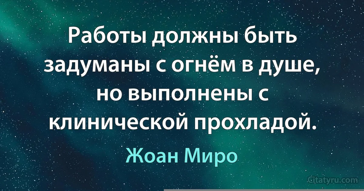 Работы должны быть задуманы с огнём в душе, но выполнены с клинической прохладой. (Жоан Миро)