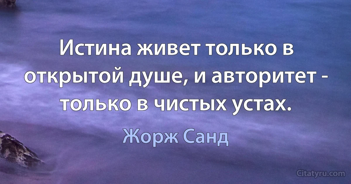 Истина живет только в открытой душе, и авторитет - только в чистых устах. (Жорж Санд)