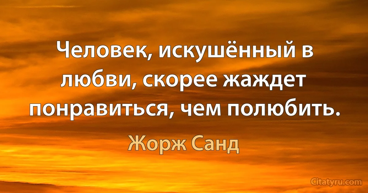 Человек, искушённый в любви, скорее жаждет понравиться, чем полюбить. (Жорж Санд)