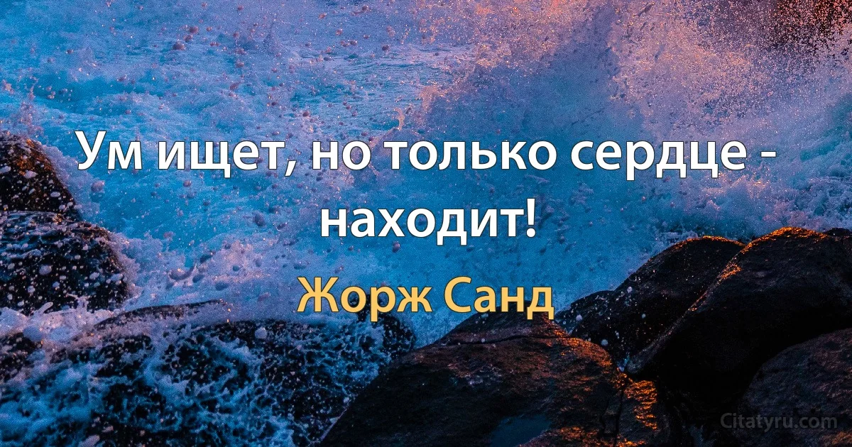 Ум ищет, но только сердце - находит! (Жорж Санд)