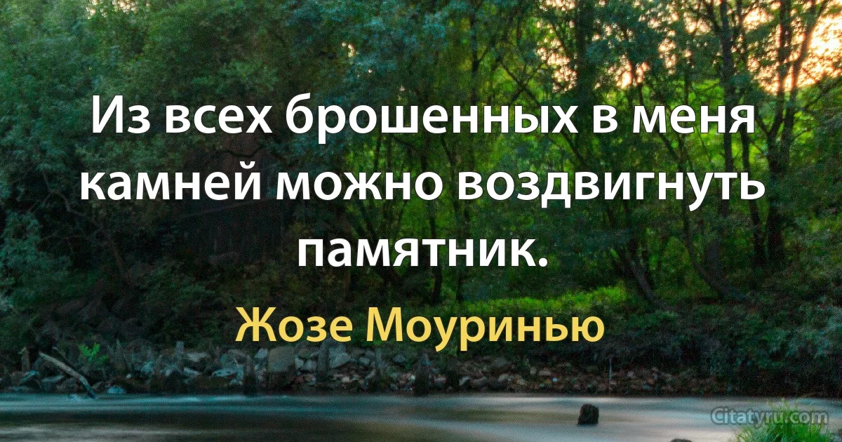 Из всех брошенных в меня камней можно воздвигнуть памятник. (Жозе Моуринью)