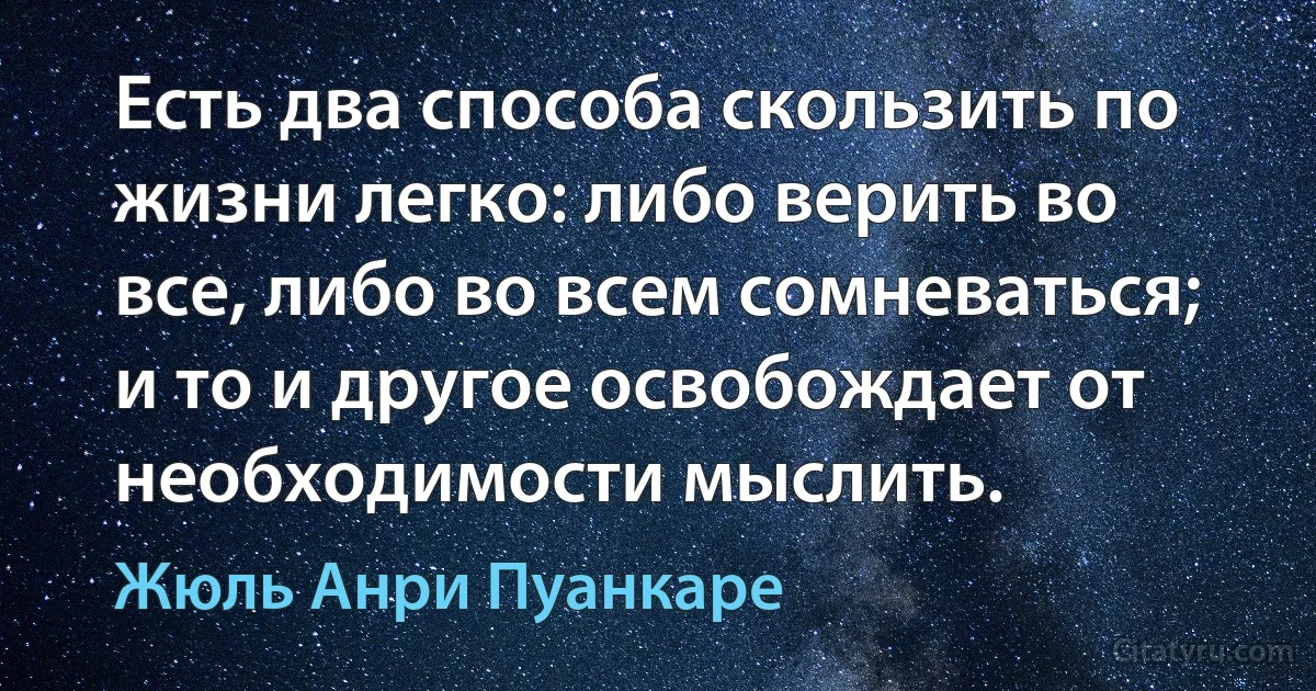 Есть два способа скользить по жизни легко: либо верить во все, либо во всем сомневаться; и то и другое освобождает от необходимости мыслить. (Жюль Анри Пуанкаре)