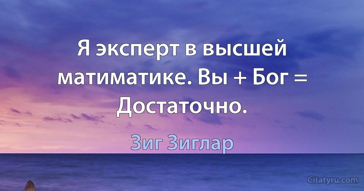 Я эксперт в высшей матиматике. Вы + Бог = Достаточно. (Зиг Зиглар)