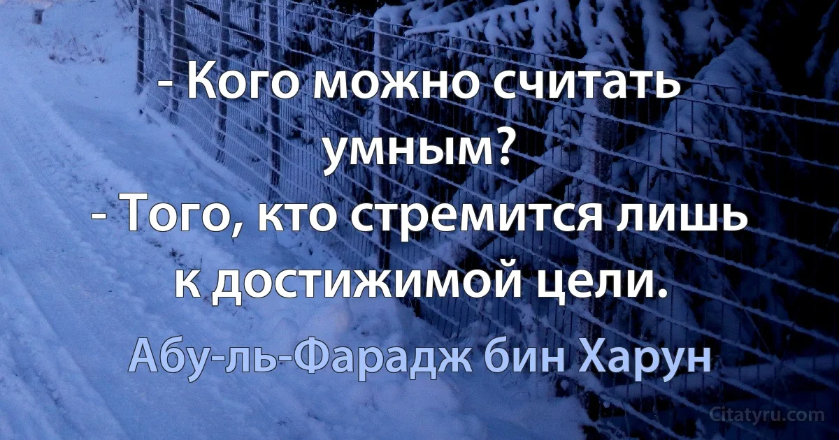 - Кого можно считать умным?
- Того, кто стремится лишь к достижимой цели. (Абу-ль-Фарадж бин Харун)