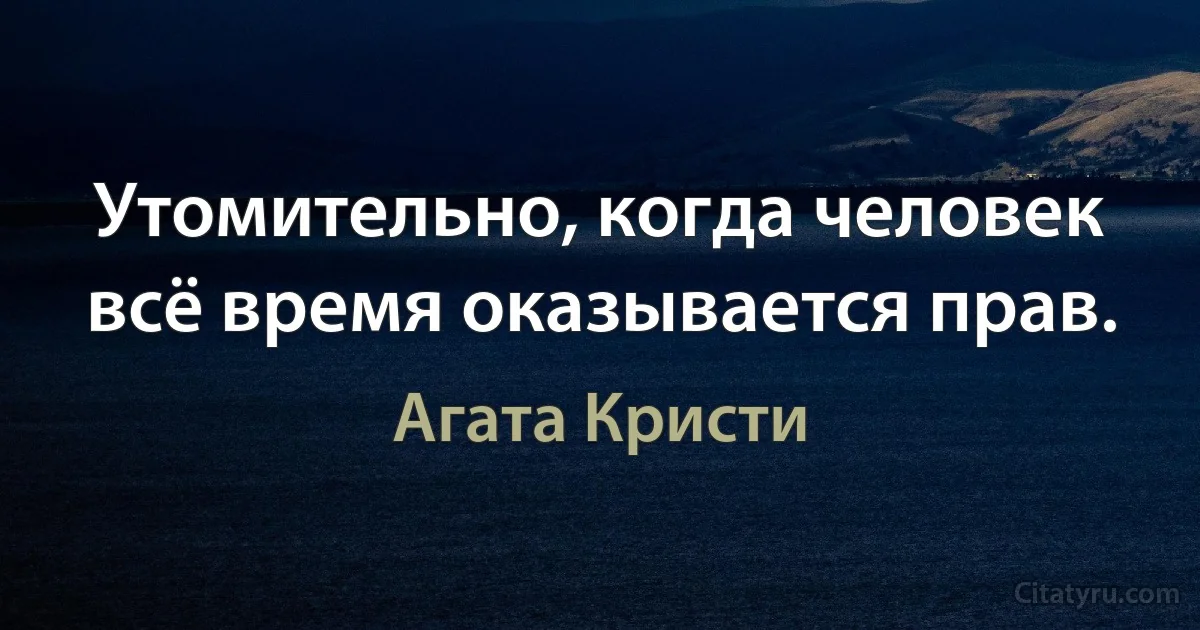 Утомительно, когда человек всё время оказывается прав. (Агата Кристи)