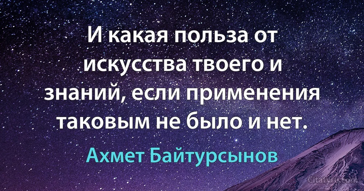 И какая польза от искусства твоего и знаний, если применения таковым не было и нет. (Ахмет Байтурсынов)