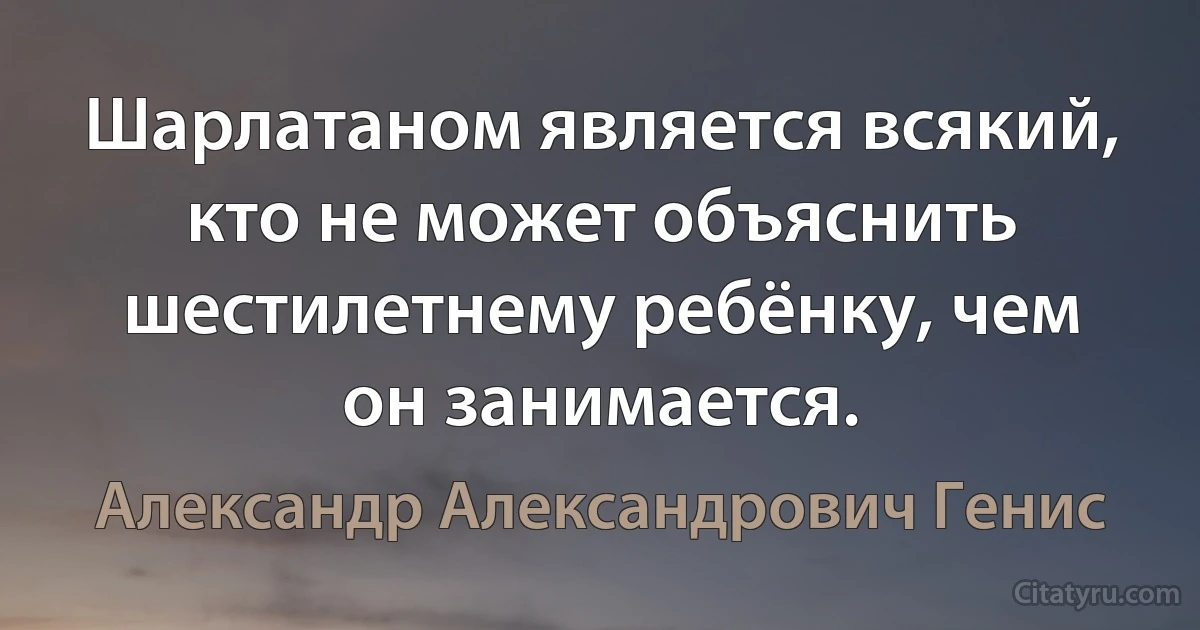 Шарлатаном является всякий, кто не может объяснить шестилетнему ребёнку, чем он занимается. (Александр Александрович Генис)