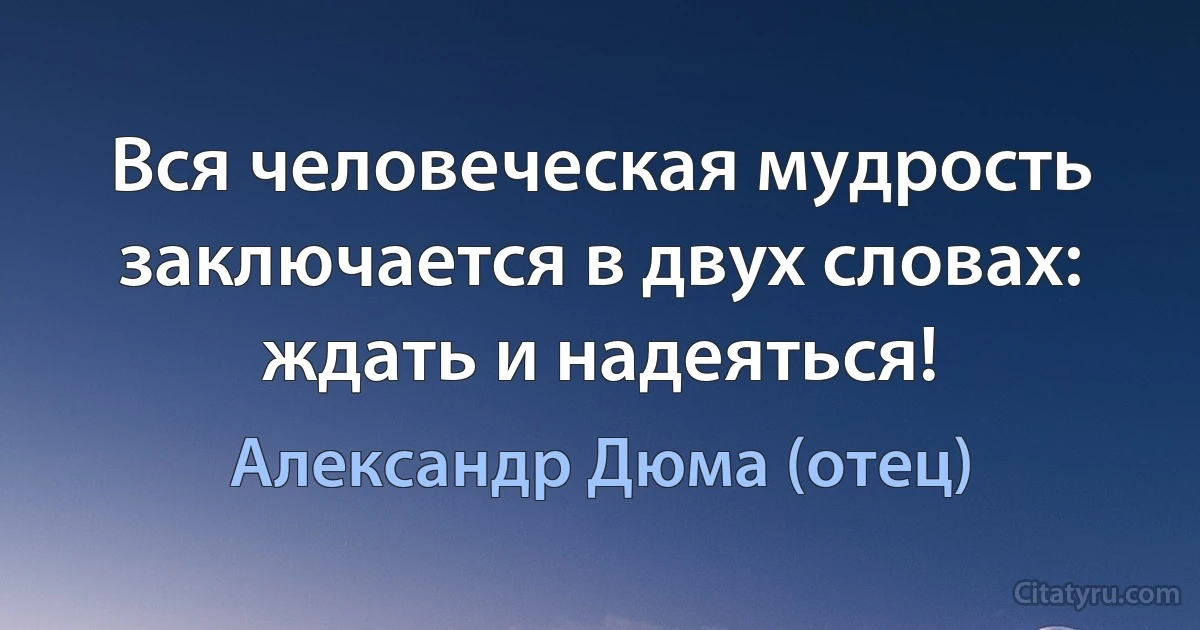 Вся человеческая мудрость заключается в двух словах: ждать и надеяться! (Александр Дюма (отец))