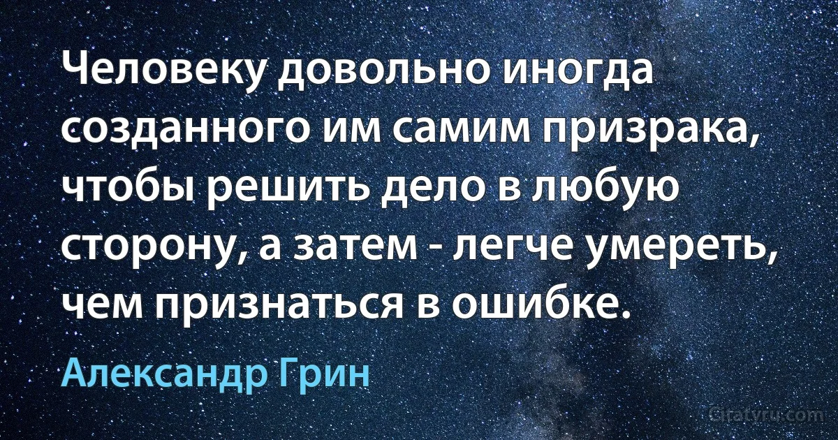 Человеку довольно иногда созданного им самим призрака, чтобы решить дело в любую сторону, а затем - легче умереть, чем признаться в ошибке. (Александр Грин)