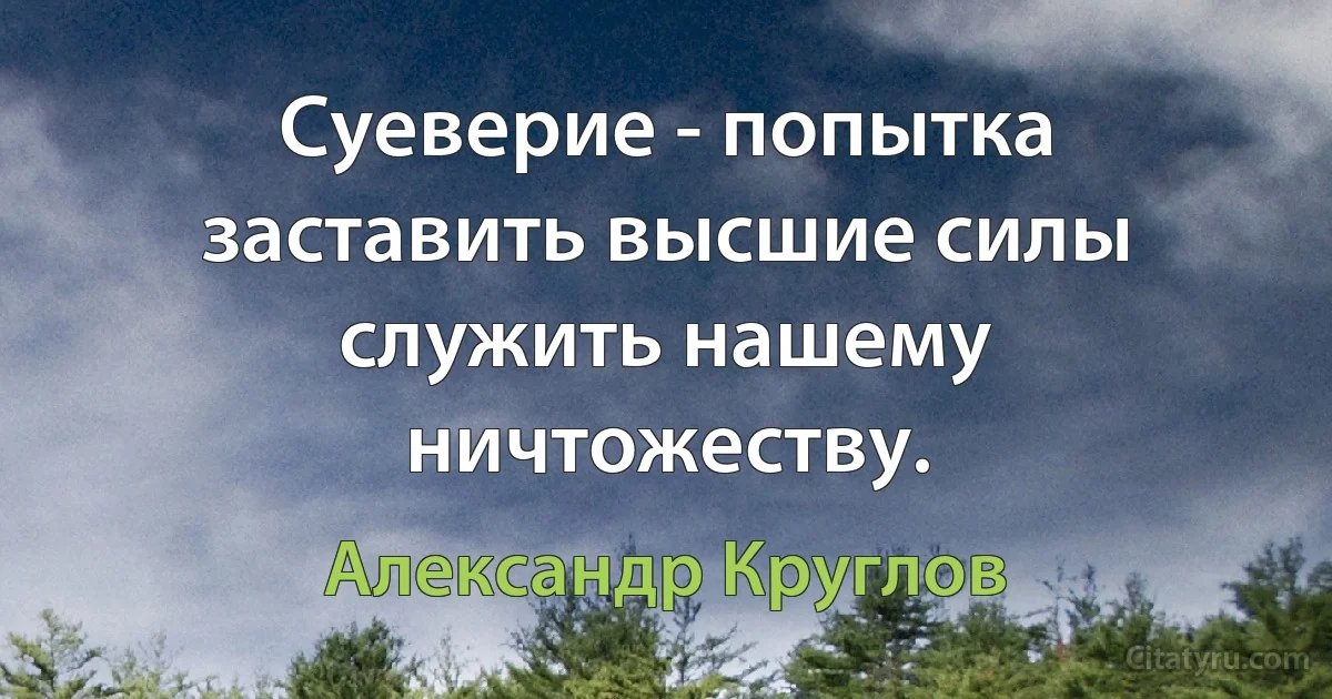 Суеверие - попытка заставить высшие силы служить нашему ничтожеству. (Александр Круглов)