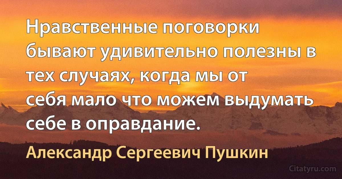 Нравственные поговорки бывают удивительно полезны в тех случаях, когда мы от себя мало что можем выдумать себе в оправдание. (Александр Сергеевич Пушкин)